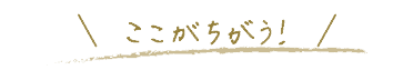 ここがちがう!